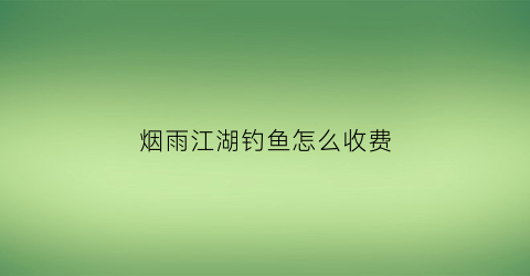 烟雨江湖钓鱼怎么收费(烟雨江湖钓鱼收益)