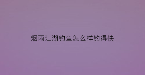 “烟雨江湖钓鱼怎么样钓得快(烟雨江湖钓鱼怎么样钓得快点)