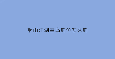 烟雨江湖雪岛钓鱼怎么钓(烟雨江湖雪山任务攻略)