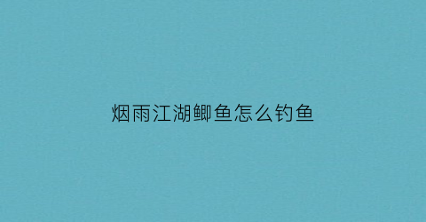 烟雨江湖鲫鱼怎么钓鱼(江湖烟雨鲫鱼如何获得)