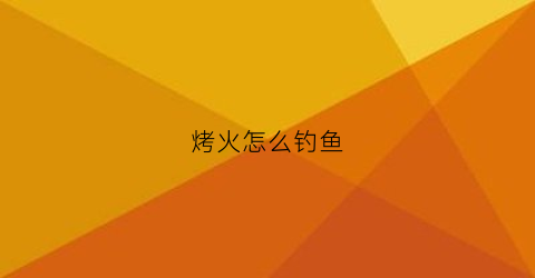 烤火怎么钓鱼(野钓烧烤)