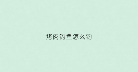 烤肉钓鱼怎么钓(烤肉店里的鱼)