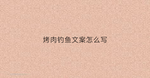 烤肉钓鱼文案怎么写(钓鱼烧烤心情和环境的语句)