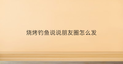 烧烤钓鱼说说朋友圈怎么发(钓鱼烧烤)