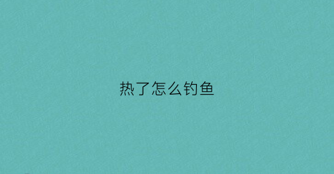 热了怎么钓鱼(天气热的时候怎么钓鱼)