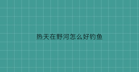 “热天在野河怎么好钓鱼(天热野钓技巧)