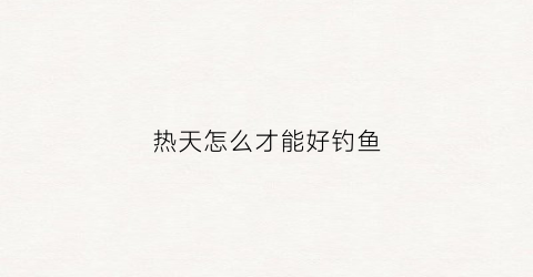 热天怎么才能好钓鱼(热天怎样钓鱼)