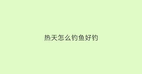 热天怎么钓鱼好钓(热天怎么钓鱼好钓呢)