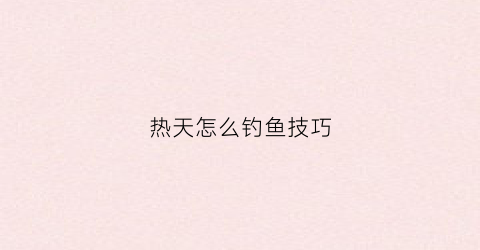 热天怎么钓鱼技巧(天热怎么钓大鱼)