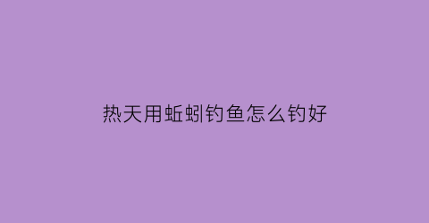 “热天用蚯蚓钓鱼怎么钓好(热天蚯蚓能挖出来吗)