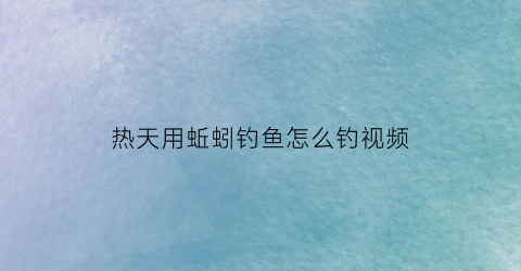 热天用蚯蚓钓鱼怎么钓视频(夏天钓蚯蚓)