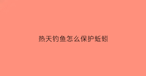 “热天钓鱼怎么保护蚯蚓(热天钓鱼怎么保护蚯蚓视频)