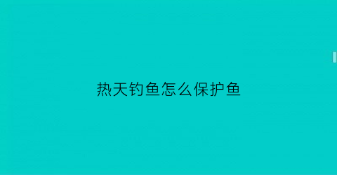 热天钓鱼怎么保护鱼(热天钓鱼怎么保护鱼类)