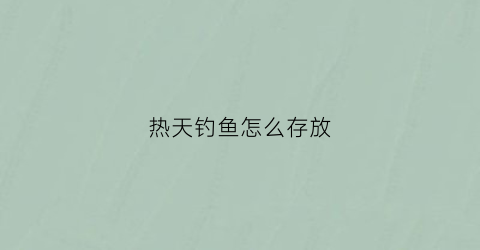 热天钓鱼怎么存放(热天钓鱼好吗)