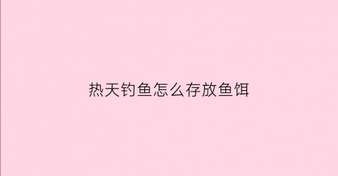 热天钓鱼怎么存放鱼饵(热天怎样钓鱼)