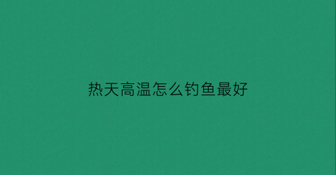 热天高温怎么钓鱼最好(夏天高温野钓适合什么饵料)