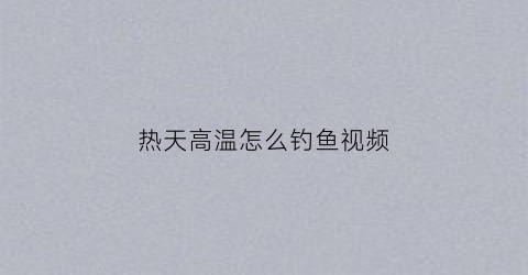 热天高温怎么钓鱼视频(高温天气野钓)