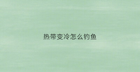 热带变冷怎么钓鱼(热带变冷怎么钓鱼好)