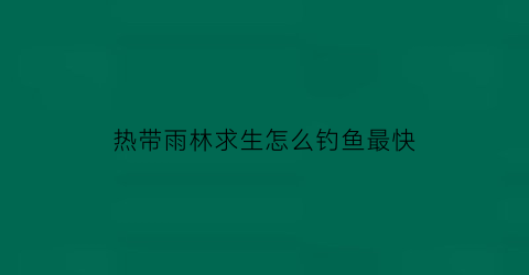 热带雨林求生怎么钓鱼最快(热带雨林求生技巧)