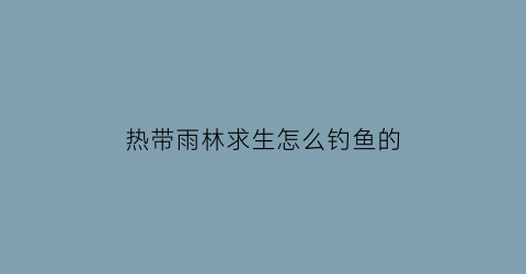 热带雨林求生怎么钓鱼的(热带雨林求生怎么钓鱼的)