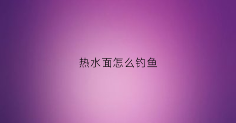 热水面怎么钓鱼(热水面团的操作要领)