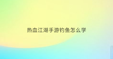 “热血江湖手游钓鱼怎么学(热血江湖钓鱼收货的鱼有什么用)