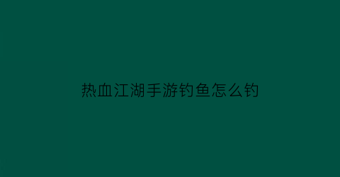 热血江湖手游钓鱼怎么钓(热血江湖钓鱼收货的鱼有什么用)