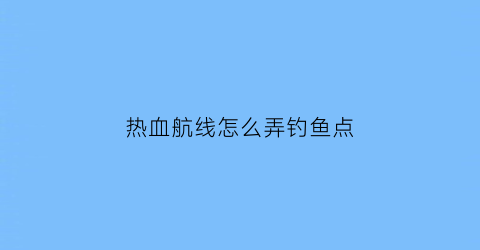 热血航线怎么弄钓鱼点(热血航线如何完成钓鱼点)