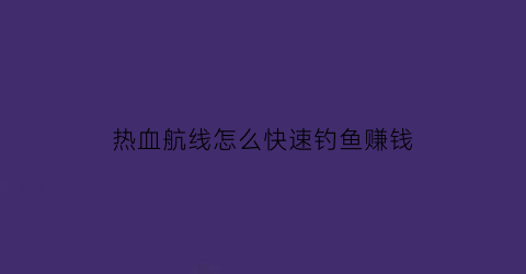 热血航线怎么快速钓鱼赚钱(热血航线累计完成15个钓鱼点)