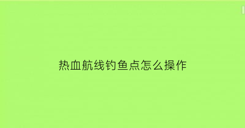 “热血航线钓鱼点怎么操作(热血航线怎么完成钓鱼点)