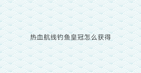 热血航线钓鱼皇冠怎么获得