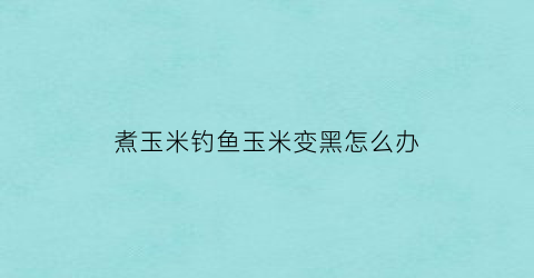 煮玉米钓鱼玉米变黑怎么办(煮玉米钓鱼要煮多久)