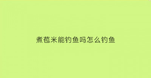煮苞米能钓鱼吗怎么钓鱼(煮苞米水对身体好不好)