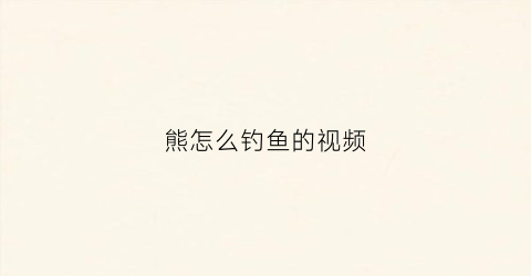熊怎么钓鱼的视频(熊怎么捉鱼)