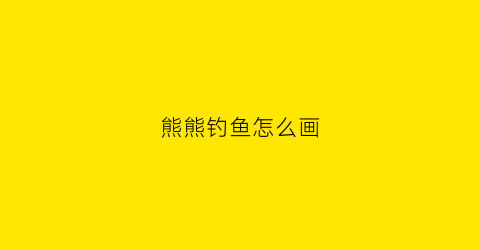 熊熊钓鱼怎么画(小熊钓鱼怎么画)
