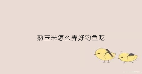 熟玉米怎么弄好钓鱼吃(熟玉米好钓鱼吗)