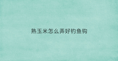 熟玉米怎么弄好钓鱼钩(熟玉米怎么弄好钓鱼钩子)