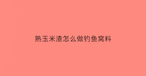 “熟玉米渣怎么做钓鱼窝料(熟玉米渣怎么做钓鱼窝料视频)