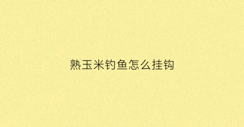 熟玉米钓鱼怎么挂钩(熟玉米钓鱼怎么挂钩视频)