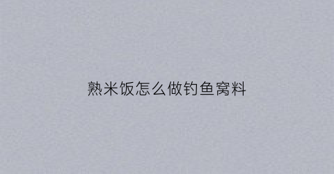 熟米饭怎么做钓鱼窝料(熟米饭怎么做钓鱼窝料视频)