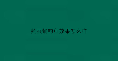 熟蚕蛹钓鱼效果怎么样(熟蚕蛹钓鱼效果怎么样视频)
