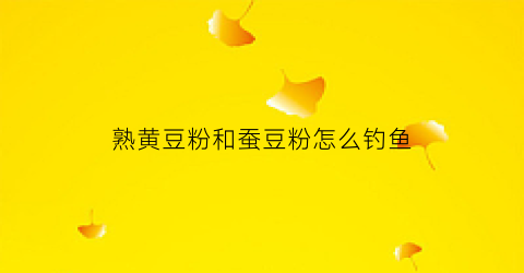 熟黄豆粉和蚕豆粉怎么钓鱼(蚕豆粉加玉米面加黄豆粉钓鱼)
