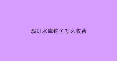 燃灯水库钓鱼怎么收费(燃灯寺水库)