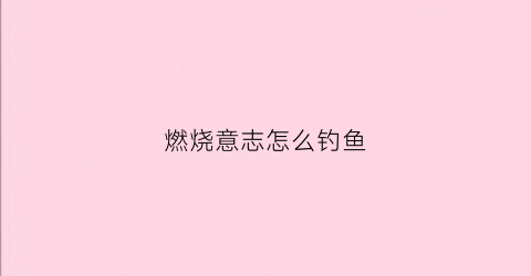 燃烧意志怎么钓鱼(燃烧意志怎么打)