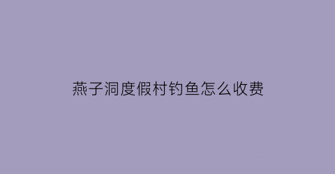 “燕子洞度假村钓鱼怎么收费(燕子洞度假村电话)