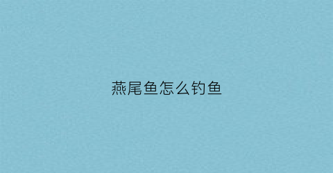 燕尾鱼怎么钓鱼(燕尾鱼吃什么鱼食好)