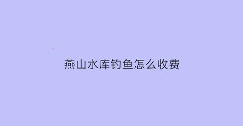 燕山水库钓鱼怎么收费