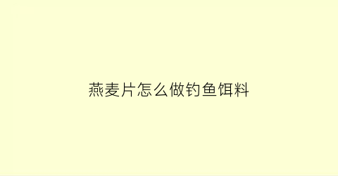 燕麦片怎么做钓鱼饵料(燕麦片怎么做钓鱼饵料好吃)
