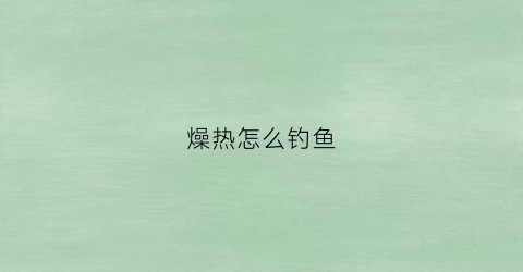 燥热怎么钓鱼(天气热怎么钓)