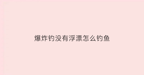 爆炸钓没有浮漂怎么钓鱼(爆炸钓需要浮漂吗)